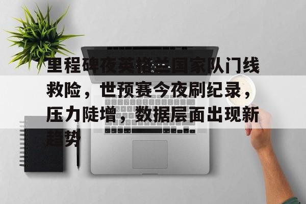 爱游戏在线-里程碑夜英格兰国家队门线救险，世预赛今夜刷纪录，压力陡增，数据层面出现新趋势的简单介绍