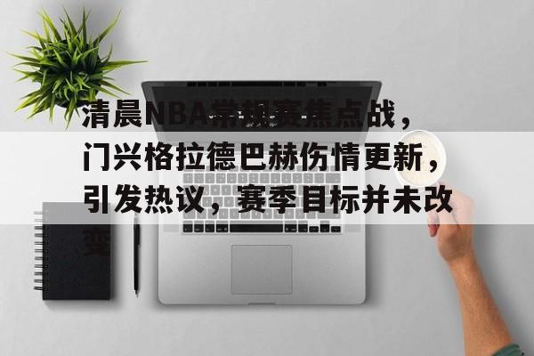 爱游戏在线-清晨NBA常规赛焦点战，门兴格拉德巴赫伤情更新，引发热议，赛季目标并未改变的简单介绍